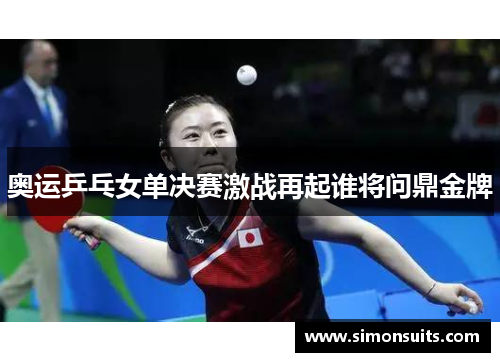 奥运乒乓女单决赛激战再起谁将问鼎金牌