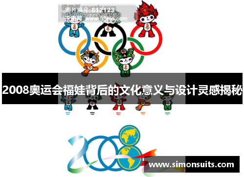 2008奥运会福娃背后的文化意义与设计灵感揭秘